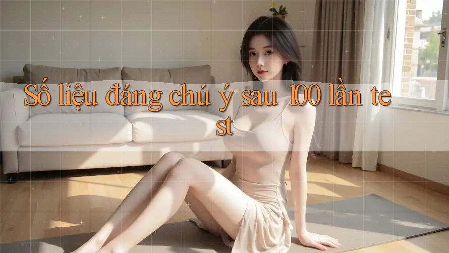 Số liệu đáng chú ý sau 100 lần test Số liệu đáng chú ý sau 100 lần test