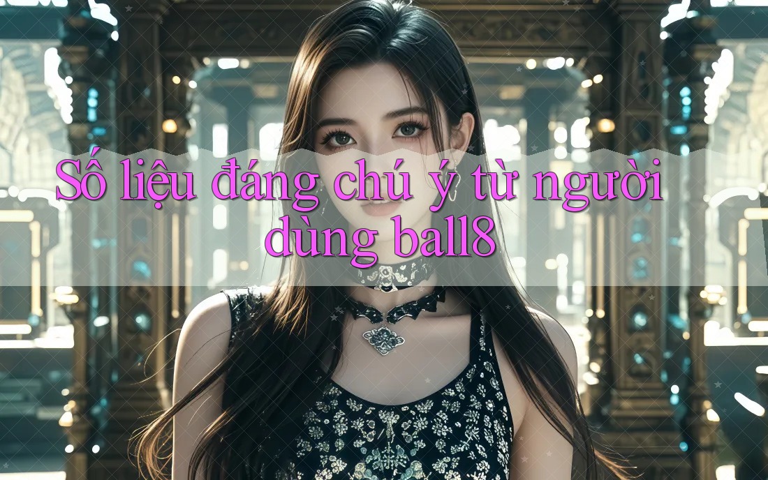 Số liệu đáng chú ý từ người dùng ball8 Số liệu đáng chú ý từ người dùng ball8