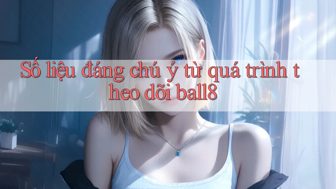 Số liệu đáng chú ý từ quá trình theo dõi ball8 Số liệu đáng chú ý từ quá trình theo dõi ball8