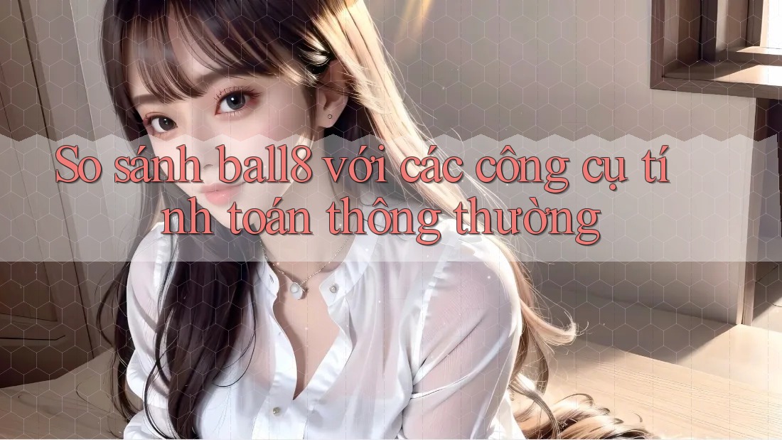 So sánh ball8 với các công cụ tính toán thông thường So sánh ball8 với các công cụ tính toán thông thường