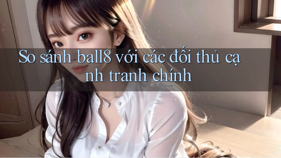 So sánh ball8 với các đối thủ cạnh tranh chính So sánh ball8 với các đối thủ cạnh tranh chính