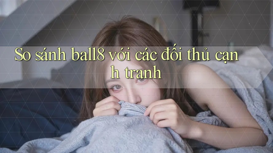 So sánh ball8 với các đối thủ cạnh tranh So sánh ball8 với các đối thủ cạnh tranh
