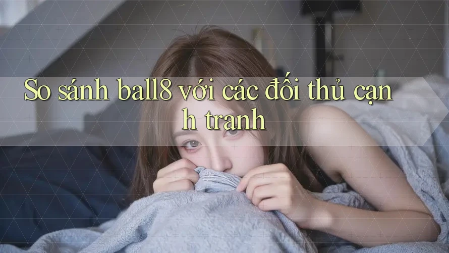 So sánh ball8 với các đối thủ cạnh tranh So sánh ball8 với các đối thủ cạnh tranh