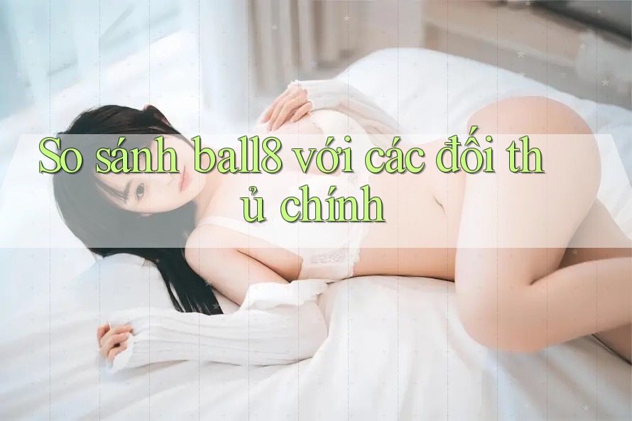 So sánh ball8 với các đối thủ chính So sánh ball8 với các đối thủ chính