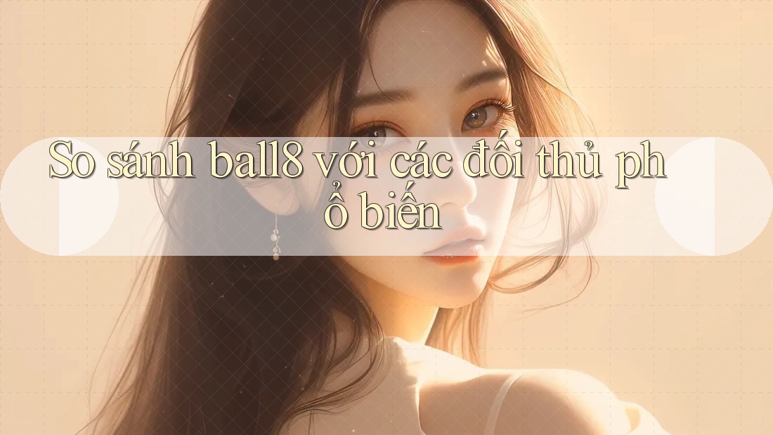 So sánh ball8 với các đối thủ phổ biến So sánh ball8 với các đối thủ phổ biến