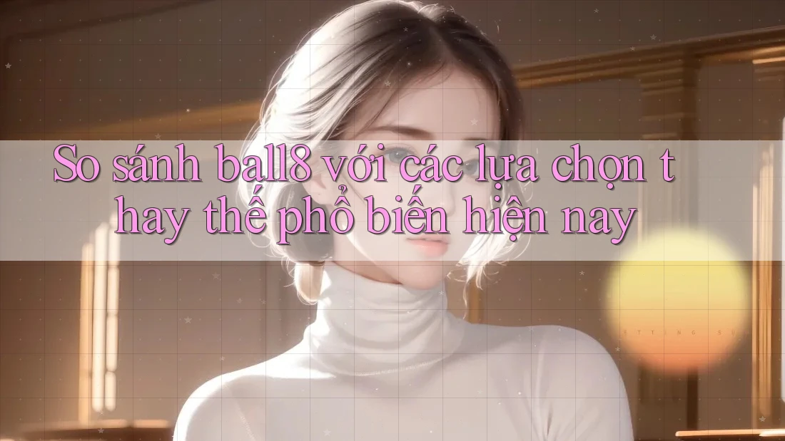 So sánh ball8 với các lựa chọn thay thế phổ biến hiện nay So sánh ball8 với các lựa chọn thay thế phổ biến hiện nay