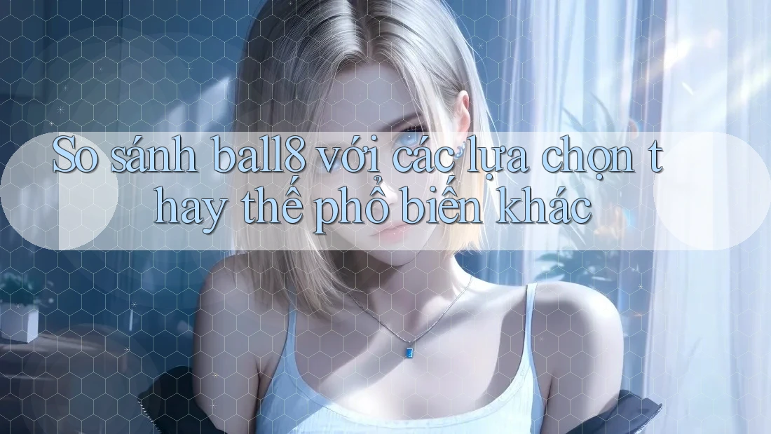 So sánh ball8 với các lựa chọn thay thế phổ biến khác So sánh ball8 với các lựa chọn thay thế phổ biến khác
