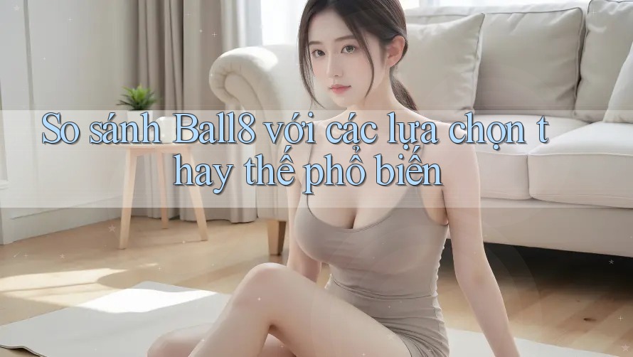 So sánh ball8 với các lựa chọn thay thế phổ biến So sánh ball8 với các lựa chọn thay thế phổ biến