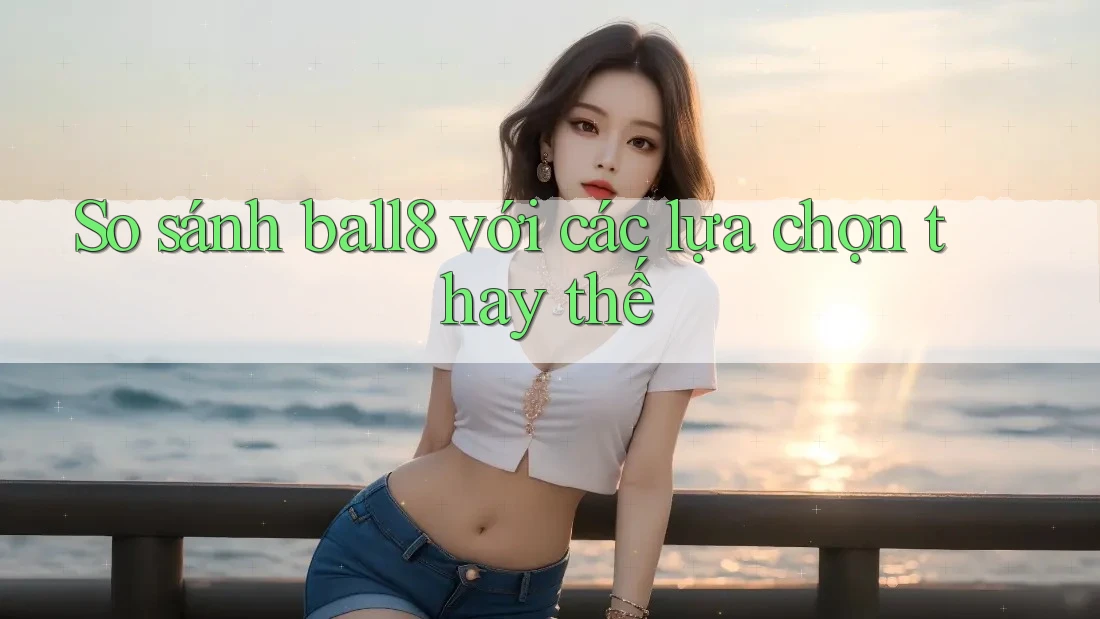 So sánh ball8 với các lựa chọn thay thế
