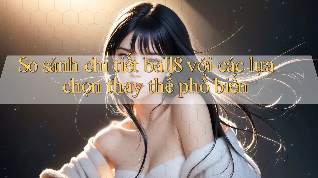 So sánh chi tiết ball8 với các lựa chọn thay thế phổ biến So sánh chi tiết ball8 với các lựa chọn thay thế phổ biến