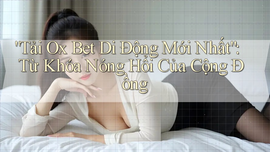 “Tải Ox Bet Di Động Mới Nhất”: Từ Khóa Nóng Hổi Của Cộng Đồng