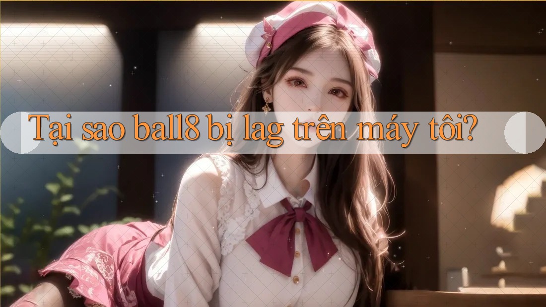 Tại sao ball8 bị lag trên máy tôi? Tại sao ball8 bị lag trên máy tôi?