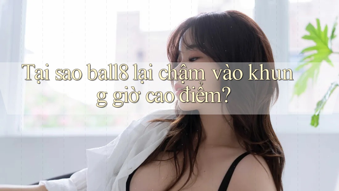 Tại sao ball8 lại chậm vào khung giờ cao điểm? Tại sao ball8 lại chậm vào khung giờ cao điểm?