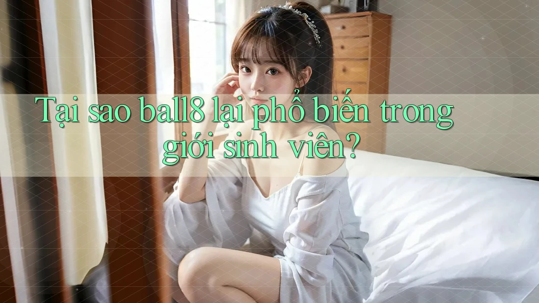 Tại sao ball8 lại phổ biến trong giới sinh viên?
