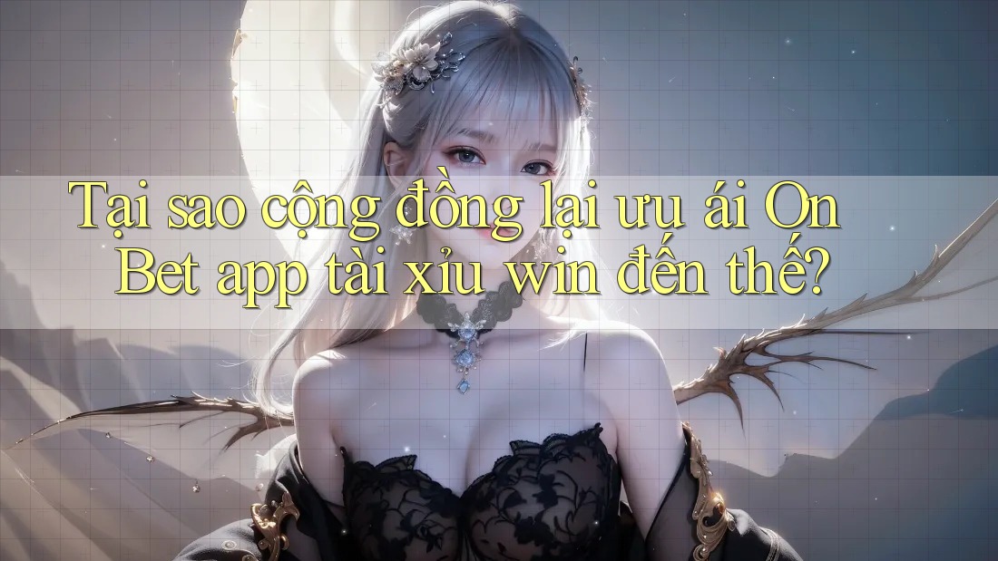 Tại sao cộng đồng lại ưu ái On Bet app tài xỉu win đến thế?