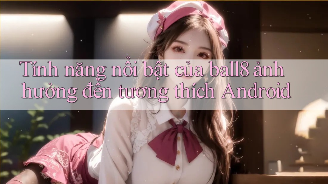 Tính năng nổi bật của ball8 ảnh hưởng đến tương thích Android Tính năng nổi bật của ball8 ảnh hưởng đến tương thích Android