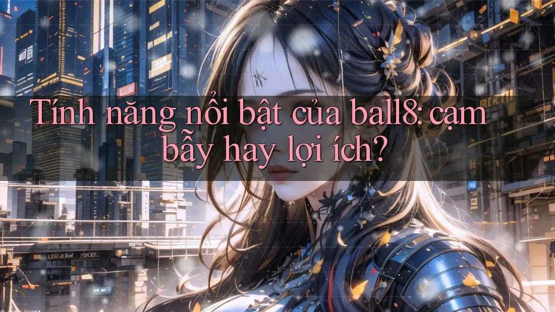 Tính năng nổi bật của ball8: cạm bẫy hay lợi ích?