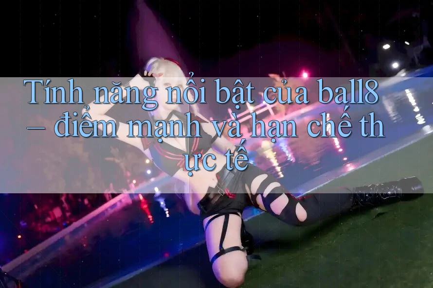 Tính năng nổi bật của ball8 – điểm mạnh và hạn chế thực tế Tính năng nổi bật của ball8 – điểm mạnh và hạn chế thực tế