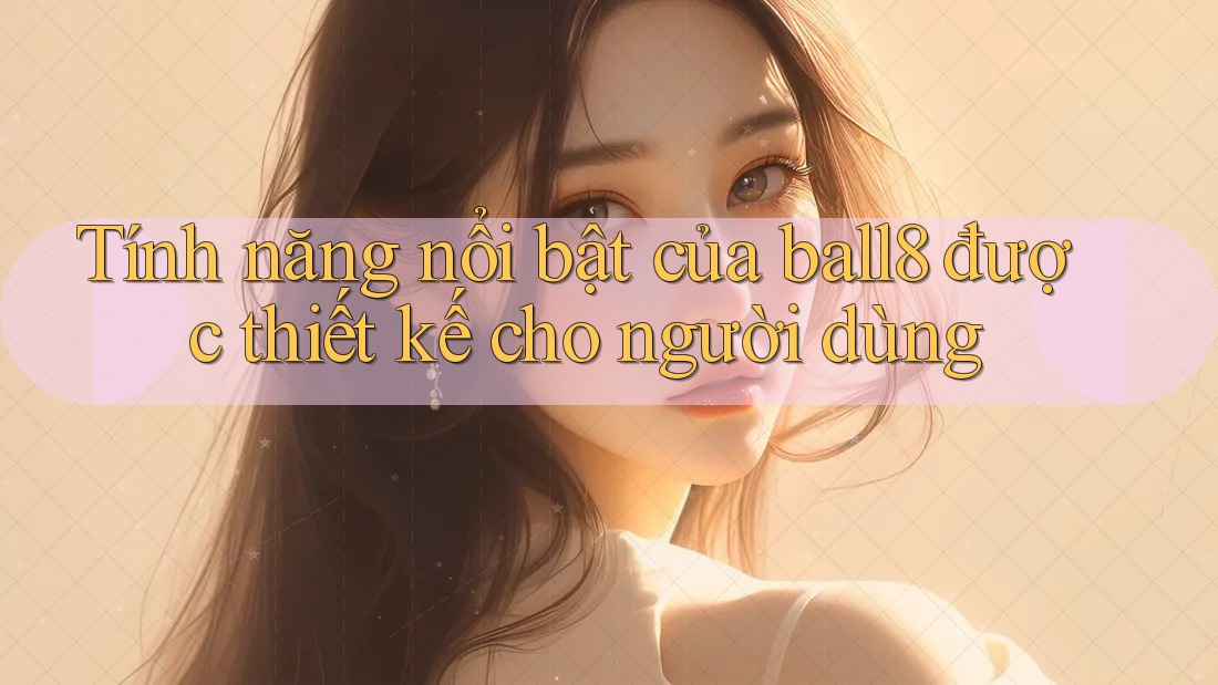 Tính năng nổi bật của ball8 được thiết kế cho người dùng Tính năng nổi bật của ball8 được thiết kế cho người dùng