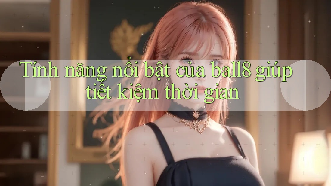 Tính năng nổi bật của ball8 giúp tiết kiệm thời gian Tính năng nổi bật của ball8 giúp tiết kiệm thời gian