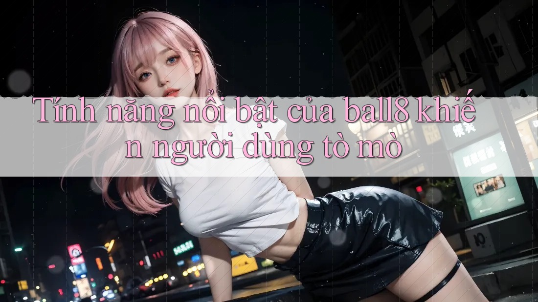 Tính năng nổi bật của ball8 khiến người dùng tò mò Tính năng nổi bật của ball8 khiến người dùng tò mò