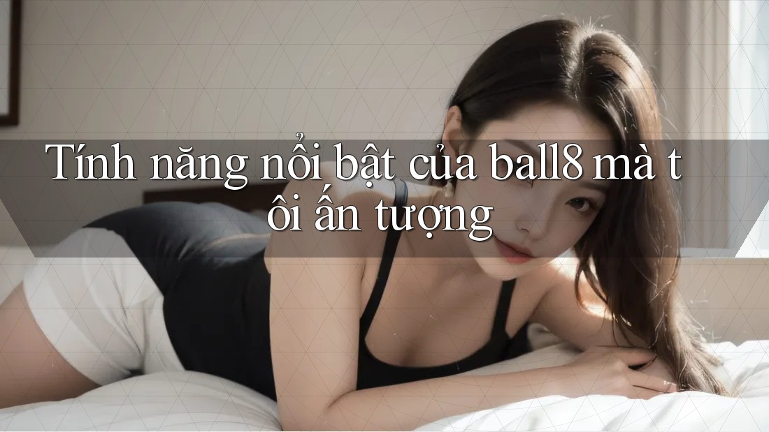 Tính năng nổi bật của ball8 mà tôi ấn tượng Tính năng nổi bật của ball8 mà tôi ấn tượng