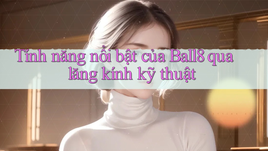Tính năng nổi bật của Ball8 qua lăng kính kỹ thuật Tính năng nổi bật của Ball8 qua lăng kính kỹ thuật