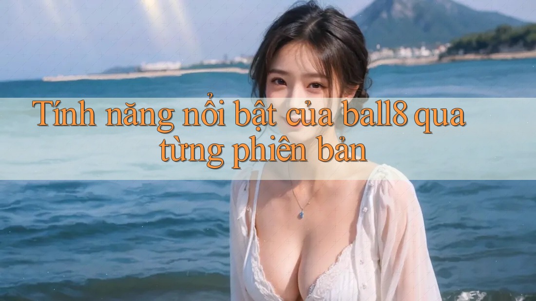 Tính năng nổi bật của ball8 qua từng phiên bản Tính năng nổi bật của ball8 qua từng phiên bản