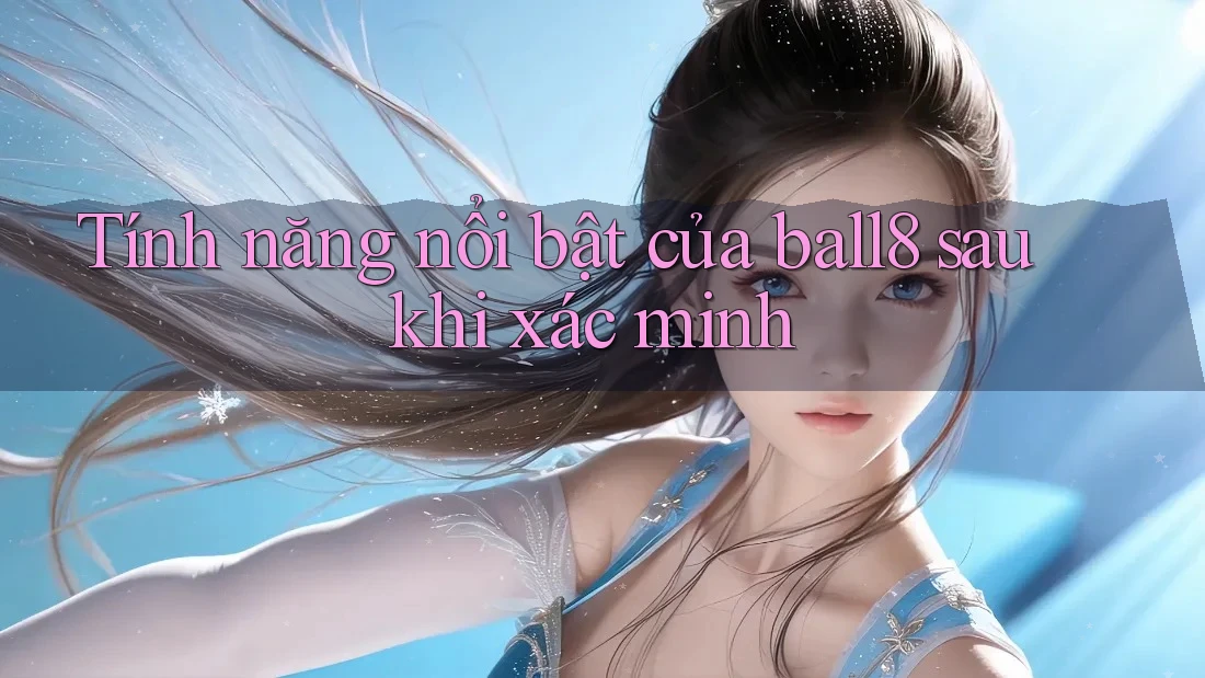 Tính năng nổi bật của ball8 sau khi xác minh Tính năng nổi bật của ball8 sau khi xác minh
