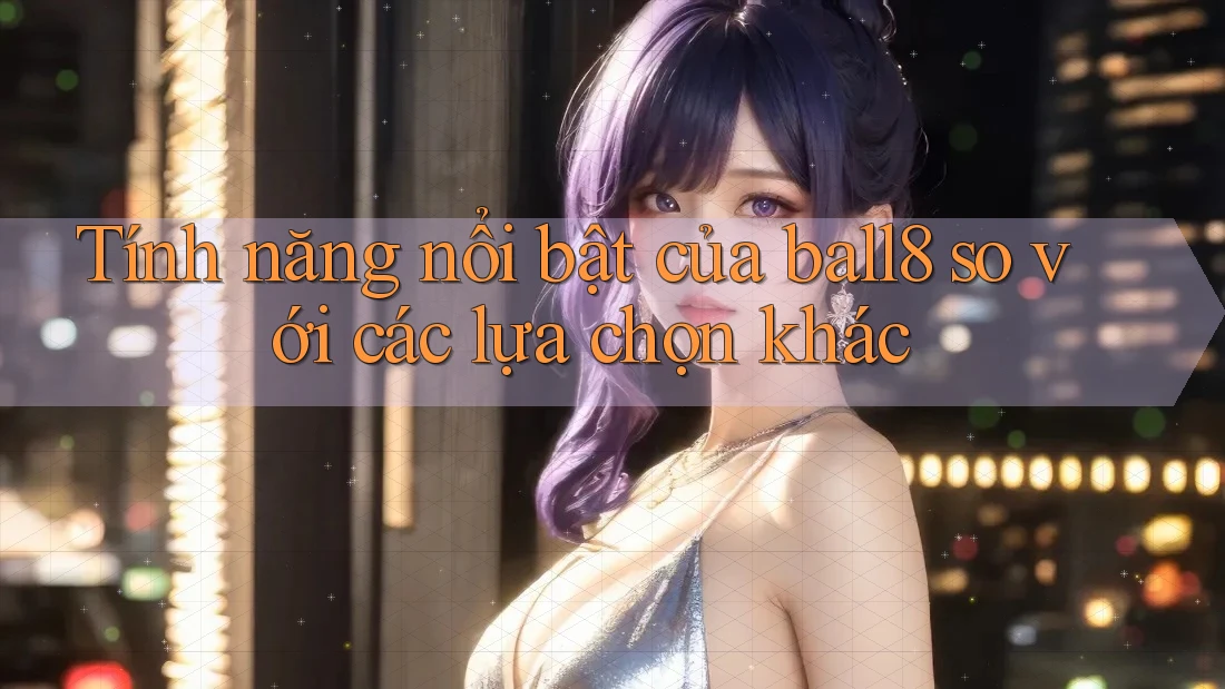 Tính năng nổi bật của ball8 so với các lựa chọn khác Tính năng nổi bật của ball8 so với các lựa chọn khác