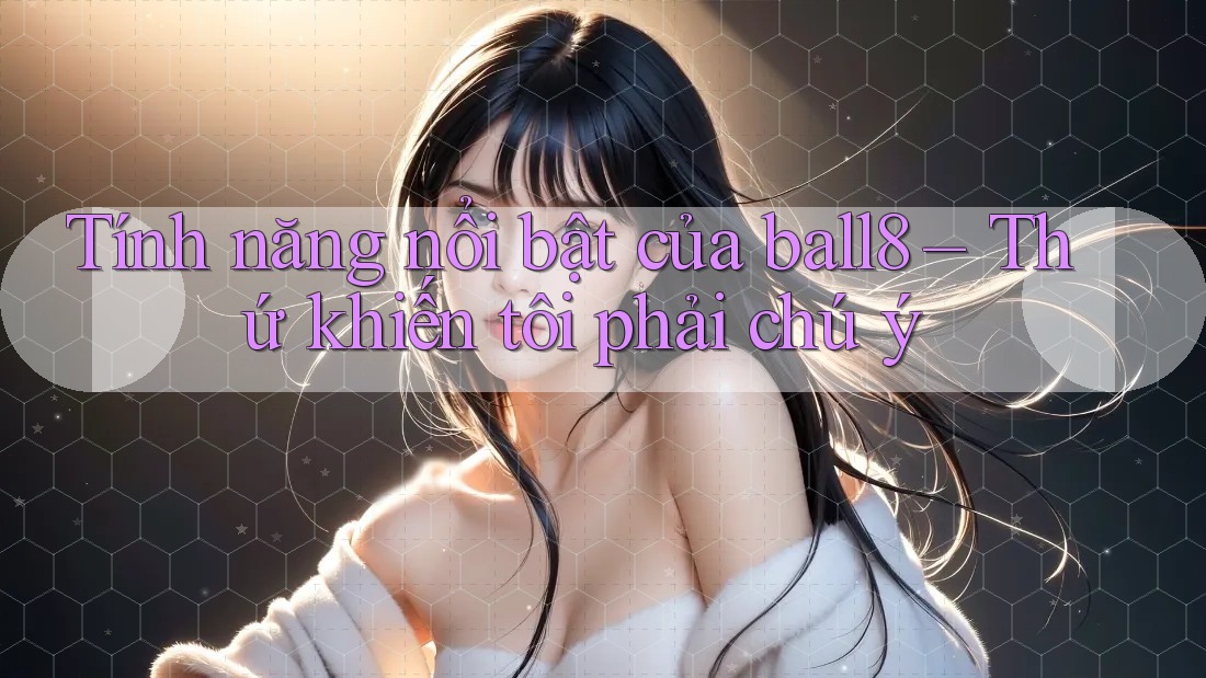 Tính năng nổi bật của ball8 – Thứ khiến tôi phải chú ý Tính năng nổi bật của ball8 – Thứ khiến tôi phải chú ý