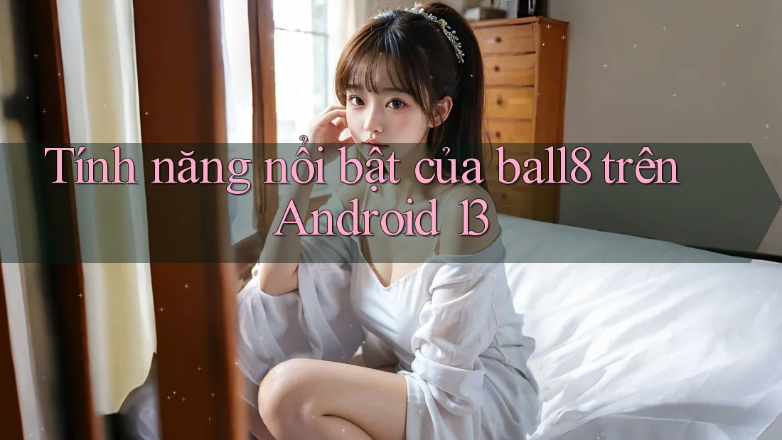 Tính năng nổi bật của ball8 trên Android 13 Tính năng nổi bật của ball8 trên Android 13
