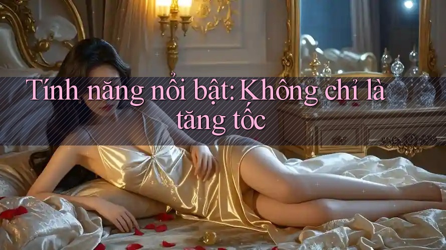 Tính năng nổi bật: Không chỉ là tăng tốc