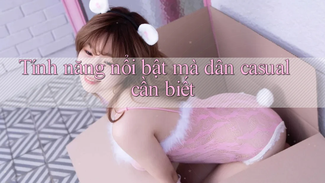 Tính năng nổi bật mà dân casual cần biết