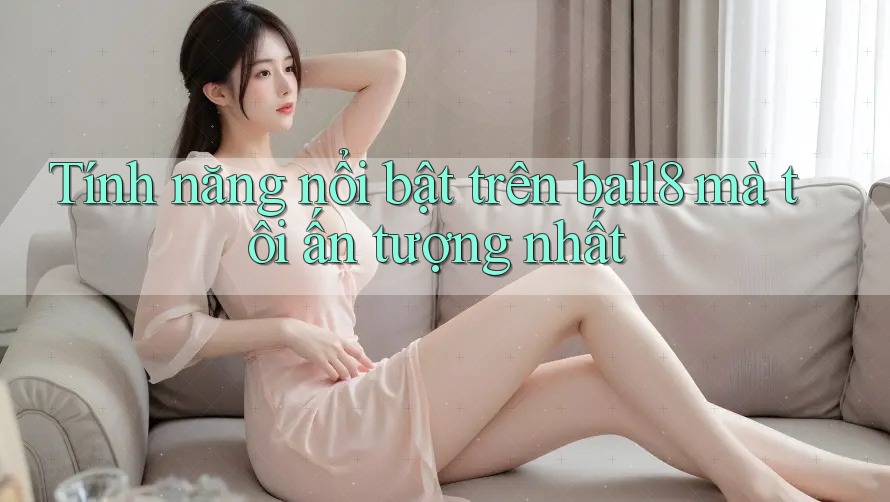 Tính năng nổi bật trên ball8 mà tôi ấn tượng nhất Tính năng nổi bật trên ball8 mà tôi ấn tượng nhất