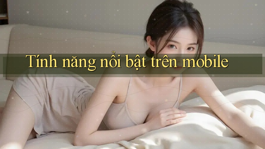 Tính năng nổi bật trên mobile Tính năng nổi bật trên mobile