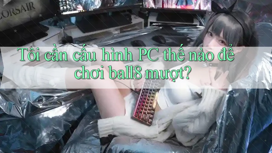 Tôi cần cấu hình PC thế nào để chơi ball8 mượt? Tôi cần cấu hình PC thế nào để chơi ball8 mượt?