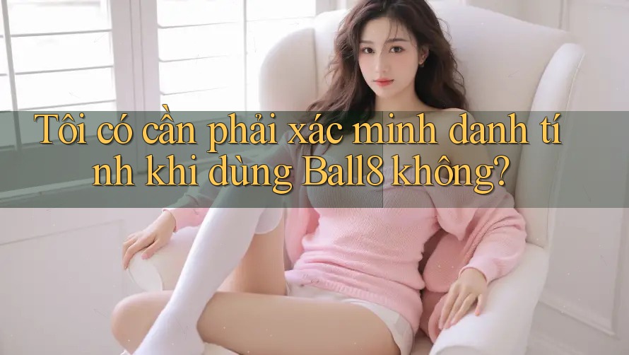 Tôi có cần phải xác minh danh tính khi dùng Ball8 không? Tôi có cần phải xác minh danh tính khi dùng Ball8 không?