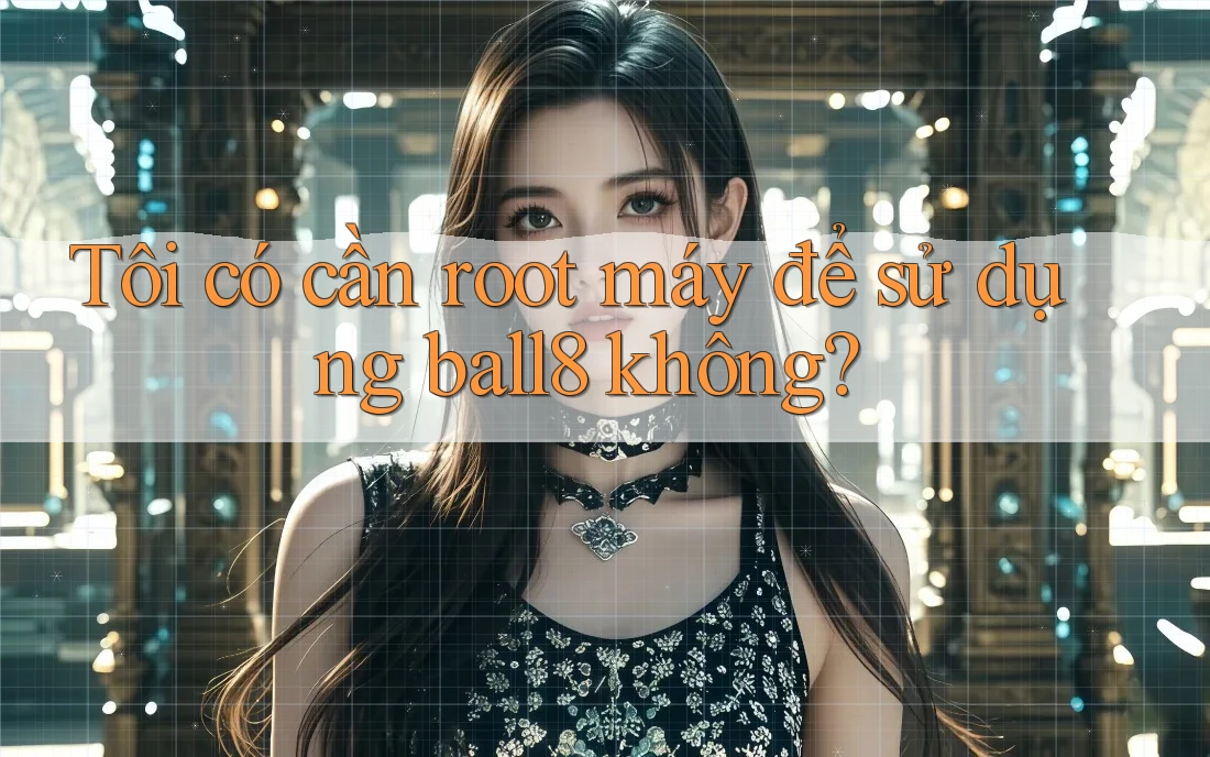Tôi có cần root máy để sử dụng ball8 không? Tôi có cần root máy để sử dụng ball8 không?