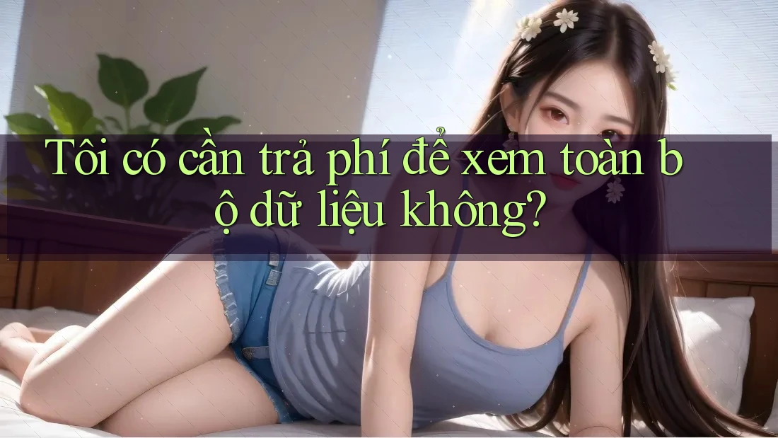 Tôi có cần trả phí để xem toàn bộ dữ liệu không? Tôi có cần trả phí để xem toàn bộ dữ liệu không?
