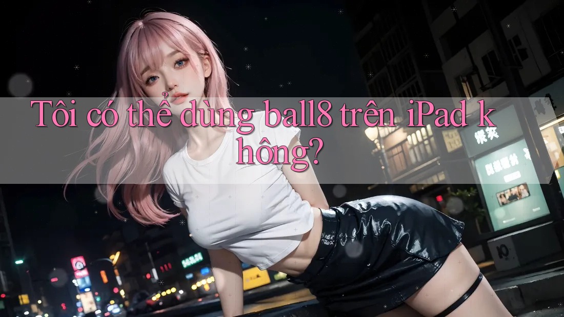 Tôi có thể dùng ball8 trên iPad không? Tôi có thể dùng ball8 trên iPad không?