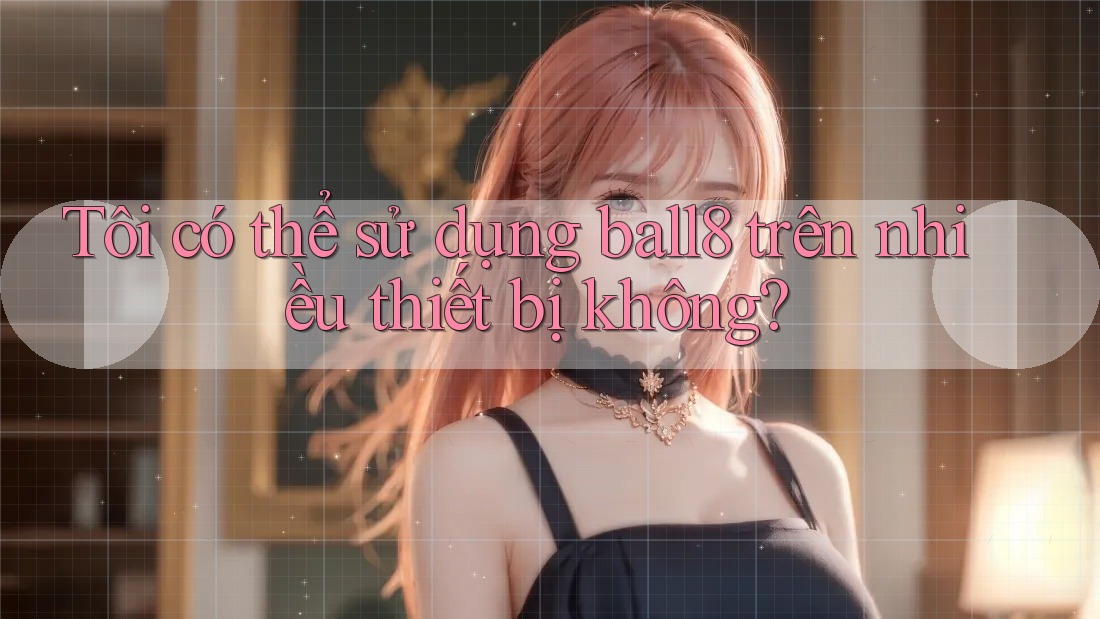 Tôi có thể sử dụng ball8 trên nhiều thiết bị không? Tôi có thể sử dụng ball8 trên nhiều thiết bị không?