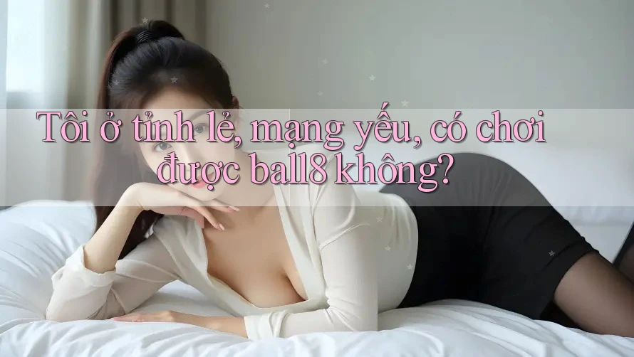 Tôi ở tỉnh lẻ, mạng yếu, có chơi được ball8 không? Tôi ở tỉnh lẻ, mạng yếu, có chơi được ball8 không?