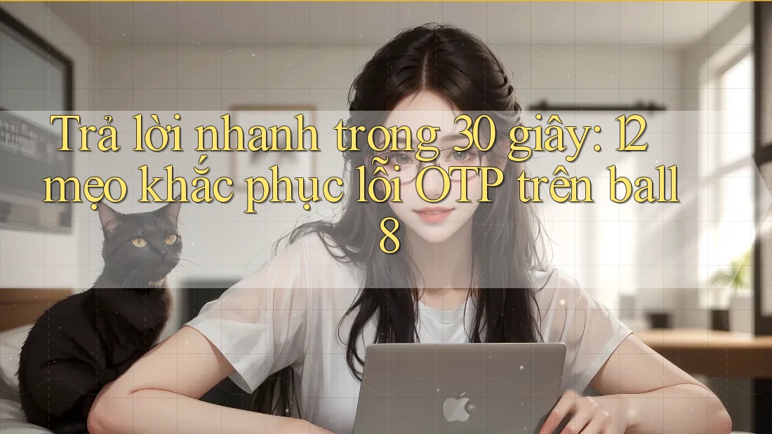 Trả lời nhanh trong 30 giây: 12 mẹo khắc phục lỗi OTP trên ball8 Trả lời nhanh trong 30 giây: 12 mẹo khắc phục lỗi OTP trên ball8