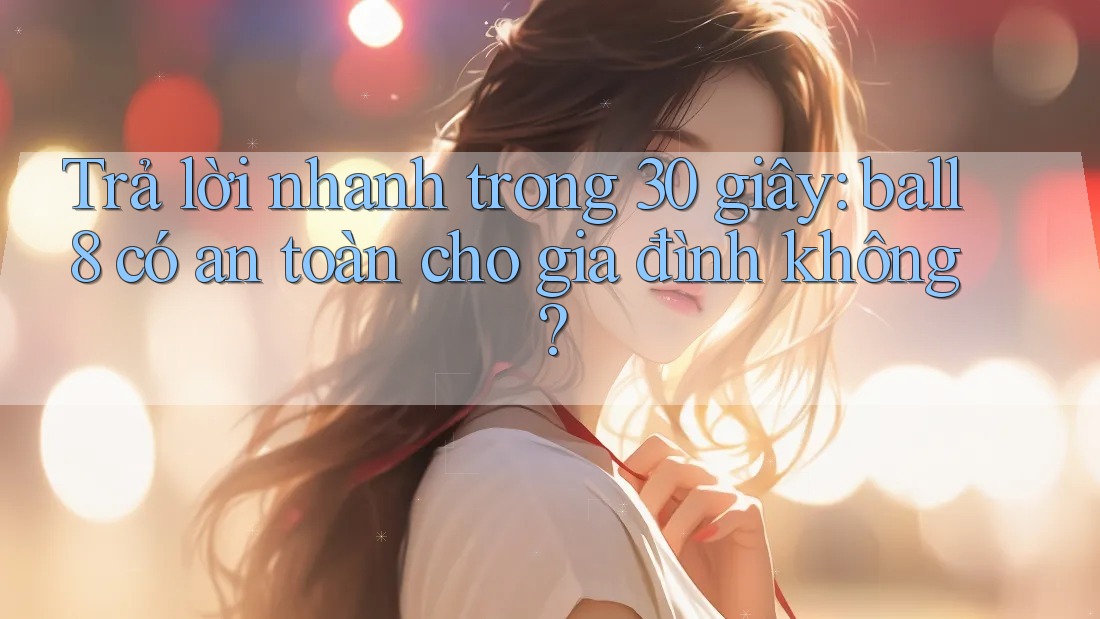 Trả lời nhanh trong 30 giây: ball8 có an toàn cho gia đình không? Trả lời nhanh trong 30 giây: ball8 có an toàn cho gia đình không?