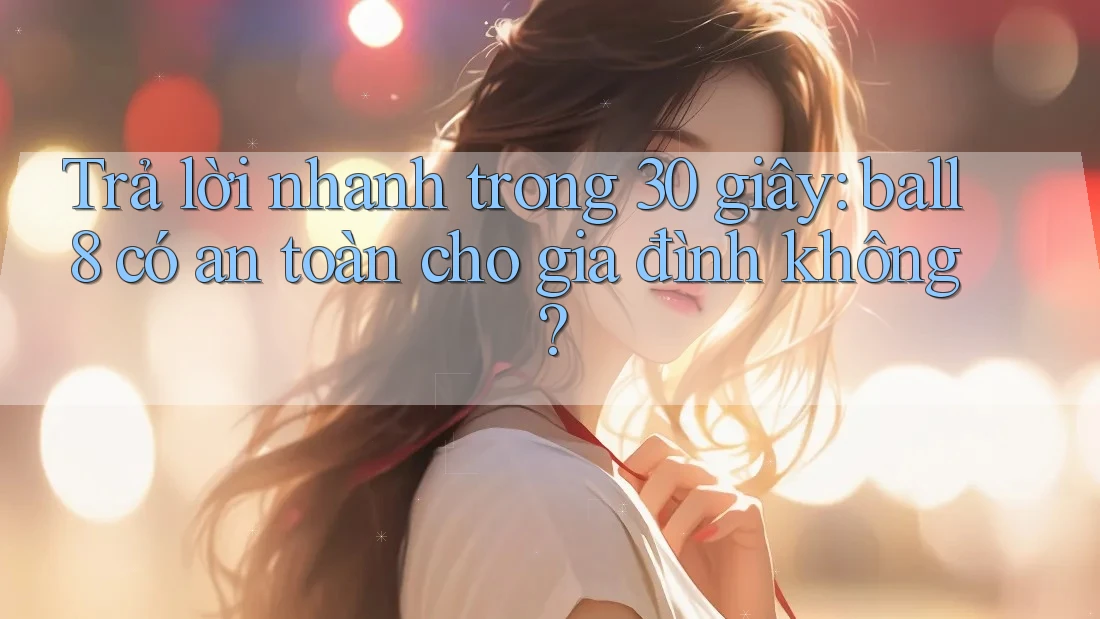 Trả lời nhanh trong 30 giây: ball8 có an toàn cho gia đình không? Trả lời nhanh trong 30 giây: ball8 có an toàn cho gia đình không?