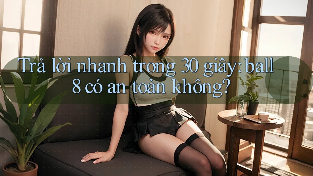 Trả lời nhanh trong 30 giây: ball8 có an toàn không? Trả lời nhanh trong 30 giây: ball8 có an toàn không?
