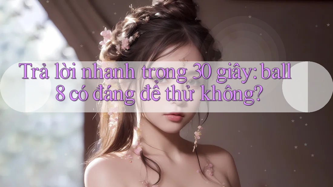 Trả lời nhanh trong 30 giây: ball8 có đáng để thử không? Trả lời nhanh trong 30 giây: ball8 có đáng để thử không?