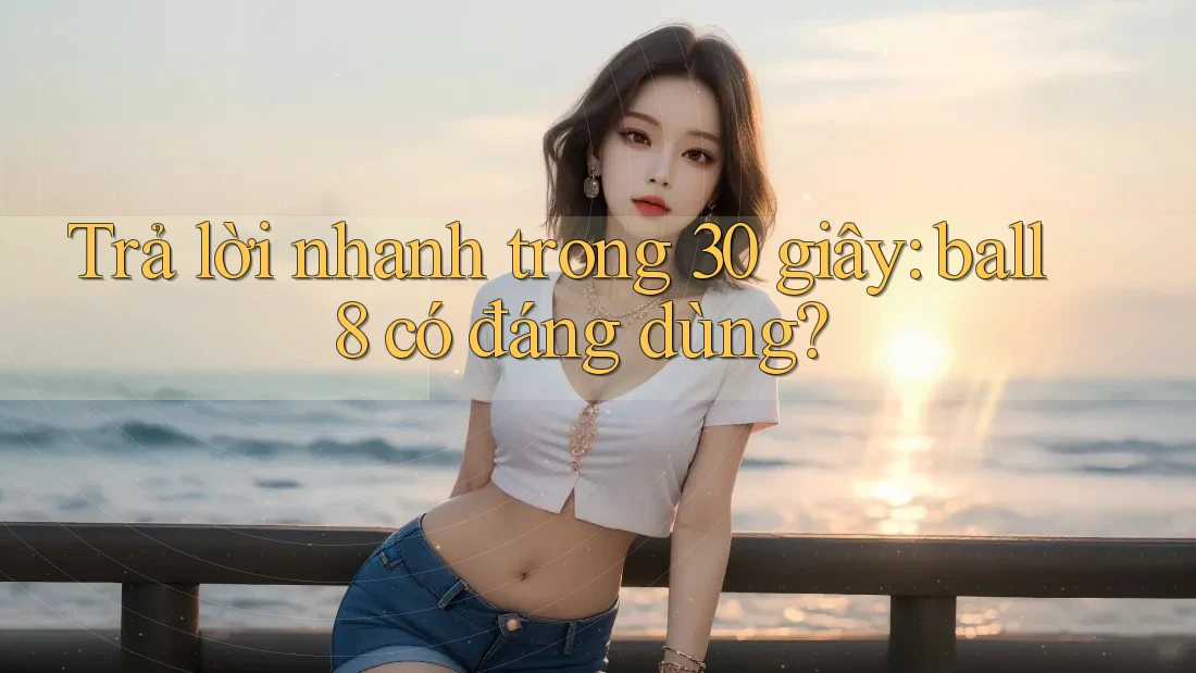 Trả lời nhanh trong 30 giây: ball8 có đáng dùng? Trả lời nhanh trong 30 giây: ball8 có đáng dùng?