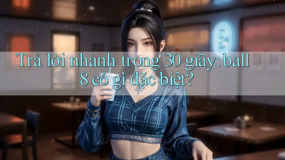 Trả lời nhanh trong 30 giây: ball8 có gì đặc biệt? Trả lời nhanh trong 30 giây: ball8 có gì đặc biệt?
